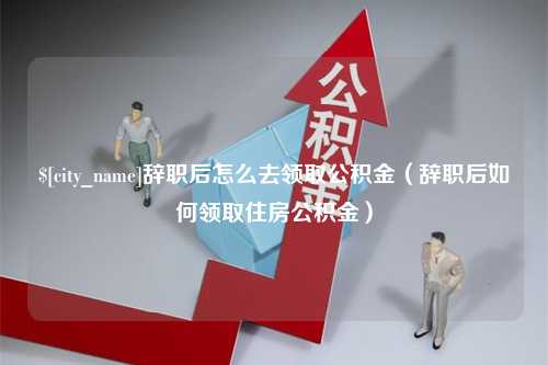 武夷山辞职后怎么去领取公积金（辞职后如何领取住房公积金）