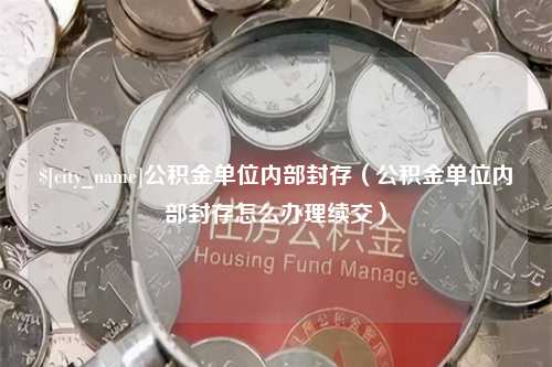 武夷山公积金单位内部封存（公积金单位内部封存怎么办理续交）